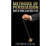 Methods of Persuasion: How to Turn a No into a Yes