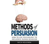 Methods of Persuasion: How to Use Psychology to Influence Human Behavior