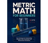 Metric Math for Beginners: Easy Techniques for Understanding Decimals, Units, Conversions, and Measurement Calculations