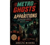 Metro Ghosts & Apparitions: True Indian Urban Legends of Haunted Campuses, Metro Spirits, and Digital Horror