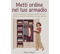Metti ordine nel tuo armadio: Come smettere di comprare vestiti che non indossi e vestirti finalmente bene ogni giorno