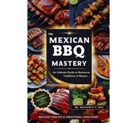 Mexican BBQ Mastery: An Ultimate Guide to Barbecue Traditions of Mexico | 95 Authentic Recipes with Stunning Photos, Gluten-Free, Keto-Friendly & ... Grilling Techniques for Diet-Friendly Options
