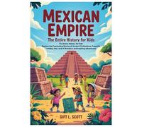 Mexican Empire: The Entire History for Kids: Explore the Fascinating Stories of Ancient Civilizations, Powerful Leaders, the Land of Wonders, and ... (Kids Fun, History and Educational books)