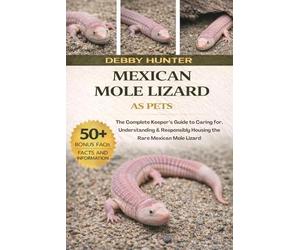MEXICAN MOLE LIZARD: The Complete Keeper’s Guide to Caring for, Understanding & Responsibly Housing the Rare Mexican Mole Lizard