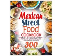 Mexican Street Food Cookbook: Quick, Easy and Delicious Traditional Recipes That Capture the Flavors and Memories of Mexico