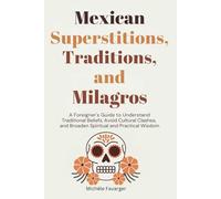 Mexican Superstitions, Traditions, and Milagros: A Foreigner's Guide to Understand Traditional Beliefs, Avoid Cultural Clashes and Broaden Spiritual and Practical Wisdom