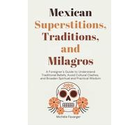 Mexican Superstitions, Traditions, and Milagros: A Foreigner's Guide to Understand Traditional Beliefs, Avoid Cultural Clashes and Broaden Spiritual and Practical Wisdom