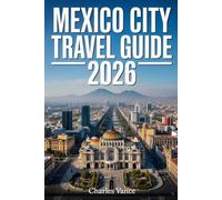 MEXICO CITY TRAVEL GUIDE 2026: Discover the Heart of Mexico: Culture, Cuisine, History, and Hidden Gems for Every Traveler