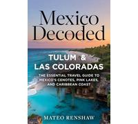 Mexico Decoded: Tulum & Las Coloradas: The Essential Travel Guide to Mexico’s Cenotes, Pink Lakes, and Caribbean Coast