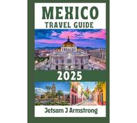 MEXICO TRAVEL GUIDE 2025: Explore Vibrant Culture, Ancient Wonders, Breathtaking Beaches, Hidden Gems, Travel Tips, and Must-See Destinations