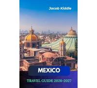 MEXICO TRAVEL GUIDE 2026-2027: Explore Mexico City, Tulum, Cancún , Chichén Itzá, Riviera Maya & Los Cabos, Discover Beaches, Ancient Ruins, Culture, Cuisine & Unforgettable Adventures.
