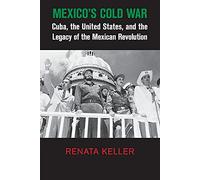 Mexico's Cold War: Cuba, the United States, and the Legacy of the Mexican Revolution (Cambridge Studies in US Foreign Relations)