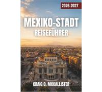 MEXIKO-STADT REISEFÜHRER 2026-2027: Streetfood, historische Viertel, Museen, Kunst & Kultur, antike Pyramiden und Tagesausflüge von Teotihuacan nach Coyoacan