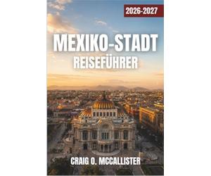MEXIKO-STADT REISEFÜHRER 2026-2027: Streetfood, historische Viertel, Museen, Kunst & Kultur, antike Pyramiden und Tagesausflüge von Teotihuacan nach Coyoacan
