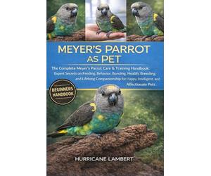 MEYER’S PARROT AS PET: The Complete Meyer’s Parrot Care & Training Handbook: Expert Secrets on Feeding, Behavior, Bonding, Health, Breeding, and ... for Happy, Intelligent, and Affectionate Pets