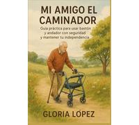 Mi Amigo el Caminador: Guía práctica para usar bastón y andador con seguridad y mantener tu independencia: Recupera la confianza y supera el miedo a caer