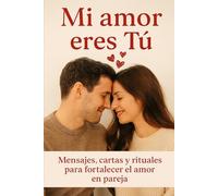 Mi Amor eres Tú: Mensajes, cartas y rituales para fortalecer el amor en pareja