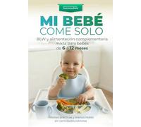 MI BEBÉ COME SOLO: BLW y alimentación complementaria mixta para bebés de 6 a 12 meses Guía paso a paso con más de 200 recetas fáciles, menús diarios y purés, sin cantidades estrictas