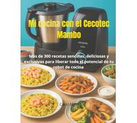 Mi cocina con el Cecotec Mambo: Más de 300 recetas sencillas, deliciosas y exclusivas para liberar todo el potencial de tu robot de cocina