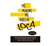 Mi madre me vuelve loca ¿y a ti?: Un libro para adolescentes que quieren entender a sus madres complicadas, ganar su confianza, mejorar su relación y reirse un rato.