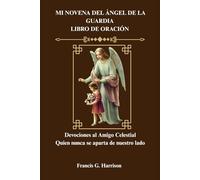 MI NOVENA DEL ÁNGEL DE LA GUARDIA LIBRO DE ORACIÓN: Devociones al Amigo Celestial Quien nunca se aparta de nuestro lado