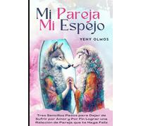 Mi Pareja Mi Espejo: Tres Sencillos Pasos para Dejar de Sufrir por Amor y Por Fin Lograr una Relación que te Haga Feliz