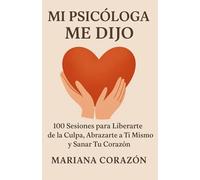 MI PSICÓLOGA ME DIJO: 100 Sesiones para Liberarte de la Culpa, Abrazarte a Ti Mismo y Sanar Tu Corazón [Spanish Edition]