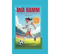 MIA HAMM: The Girl Who Kicked Her Way to Greatness - An Inspiring Soccer Story for Kids who Dream Big