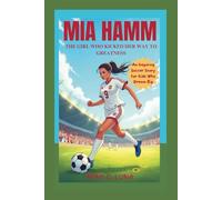 MIA HAMM: The Girl Who Kicked Her Way to Greatness - An Inspiring Soccer Story for Kids who Dream Big