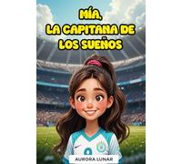 Mía, La Capitana de los Sueños: Historia Inspiradora de Fútbol para Niñas de 6 a 10 Años sobre Amistad, Trabajo en Equipo y Perseverancia - Historias ... que Enseñan Valores y Empoderamiento Femenino