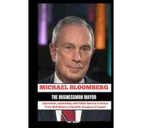 MICHAEL BLOOMBERG The Businessman Mayor: Innovation, Leadership, and Public Service in Action From Wall Street to City Hall : A Legacy of Impact (BIOGRAPHY OF FRONTLINE STAR)