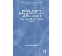Michael Chekhov’s Pedagogy from Europe to America, Volume I: Discovering a Holistic Dramatic Method: 1 (Routledge Advances in Theatre & Performance Studies)