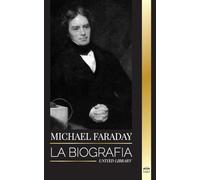 Michael Faraday: La biografía del padre del electromagnetismo y la electroquímica, sus estudios sobre la materia y sus enseñanzas (Ciencia)