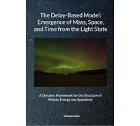 Michael Gröbel, July 2025 The Delay-Based Model: Emergence of Mass, Space, and Time from the Light State:A Dynamic Framework for the Structure of Matter, Energy and Spacetime
