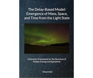 Michael Gröbel, July 2025 The Delay-Based Model: Emergence of Mass, Space, and Time from the Light State: A Dynamic Framework for the Structure of Matter, Energy and Spacetime