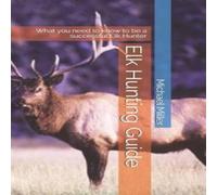 Michael Miller Elk Hunting Guide: What you need to know to be a successful Elk Michael Miller Multicolor