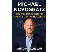 Michael Novogratz: The Visionary Behind Galaxy Digital Holdings: How One Man’s Bold Investment Strategies Changed the Cryptocurrency Landscape Forever