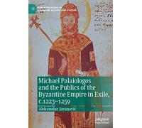 Michael Palaiologos and the Publics of the Byzantine Empire in Exile, c.1223-1259 (New Approaches to Byzantine History and Culture)