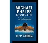 MICHAEL PHELPS BIOGRAPHY: The Complete Story of the Greatest Olympian