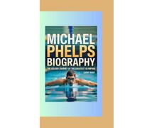 MICHAEL PHELPS BIOGRAPHY: THE GOLDEN JOURNEY OF THE GREATEST OLYMPIAN
