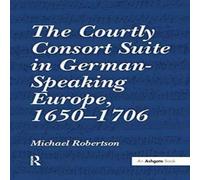 Michael Robertson The Courtly Consort Suite in German-Speaking Europe, 1650-1706 in White Michael Robertson White