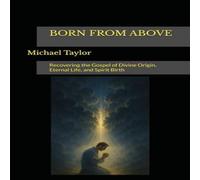 Michael Taylor BORN FROM ABOVE: Recovering the Gospel of Divine Origin, Eternal Michael Taylor Multicolor