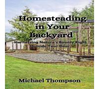 Michael Thompson Homesteading in Your Backyard: Harnessing Nature's Bounty Right Michael Thompson Multicolor