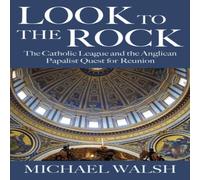 Michael Walsh Look to the Rock: The Catholic League & the Anglican Papalist Michael Walsh Multicolor
