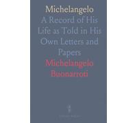 Michelangelo: A Record of His Life as Told in His Own Letters and Papers