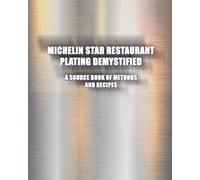 Michelin Star Restaurant Plating Demystified: A Source Book of Methods and Recipes: A Source Book