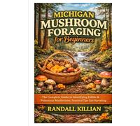 Michigan Mushroom Foraging for Beginners: The Complete Guide to Identifying Edible & Poisonous Mushrooms, Seasonal Tips & Safe Harvesting (The Local Mushroom Forager Series)