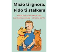 Micio ti ignora, Fido ti stalkera: La guida (non autorizzata) alla convivenza animale - Versione per LUI (Chi Comanda in Casa? - Confessioni di un Umano Sottomesso)