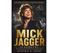 Mick Jagger Biography: The Inspiring Story Behind An Unstoppable Legend: From London Beginnings to Global Rock Immortality