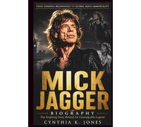 Mick Jagger Biography: The Inspiring Story Behind An Unstoppable Legend: From London Beginnings to Global Rock Immortality